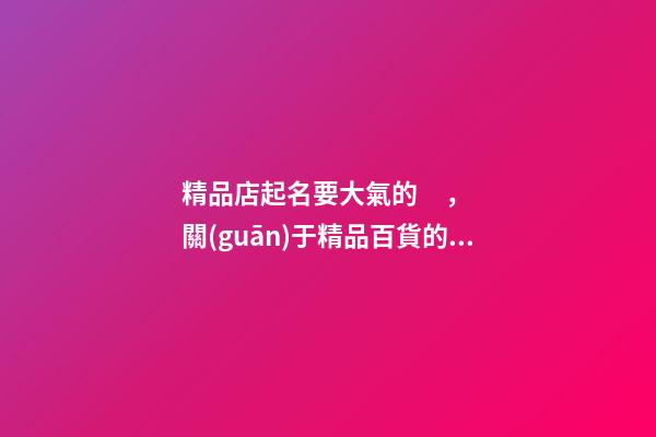 精品店起名要大氣的，關(guān)于精品百貨的店肆名-第1張-店鋪起名-玄機(jī)派